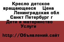 Кресло детское вращающееся  › Цена ­ 1 000 - Ленинградская обл., Санкт-Петербург г. Дети и материнство » Услуги   